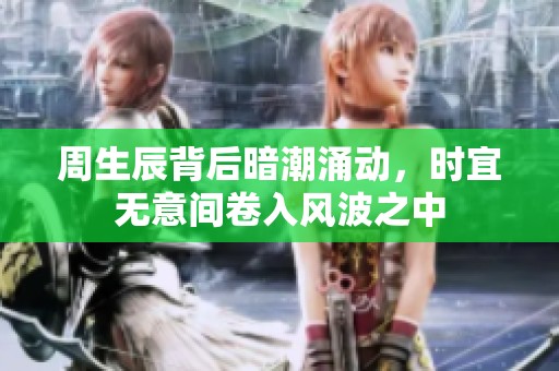 周生辰背后暗潮涌动，时宜无意间卷入风波之中