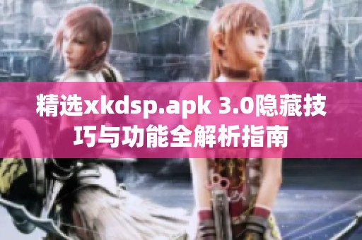 精选xkdsp.apk 3.0隐藏技巧与功能全解析指南