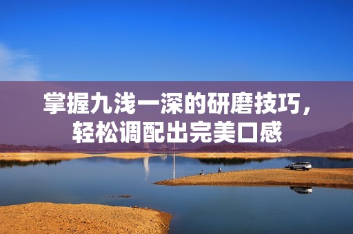 掌握九浅一深的研磨技巧，轻松调配出完美口感