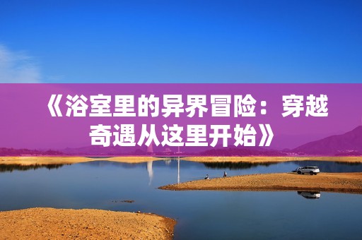 《浴室里的异界冒险：穿越奇遇从这里开始》