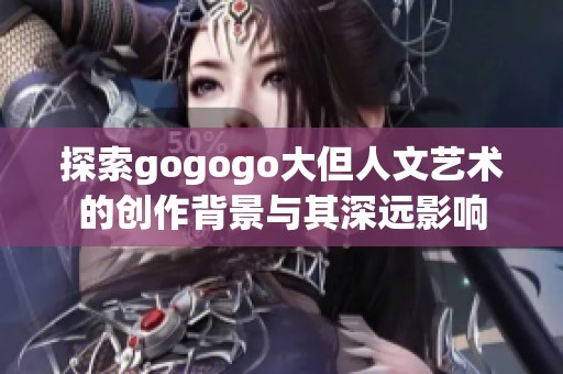 探索gogogo大但人文艺术的创作背景与其深远影响
