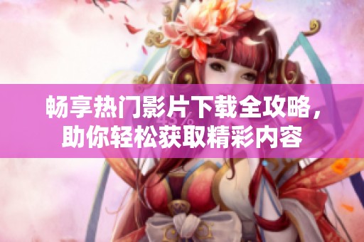 畅享热门影片下载全攻略，助你轻松获取精彩内容