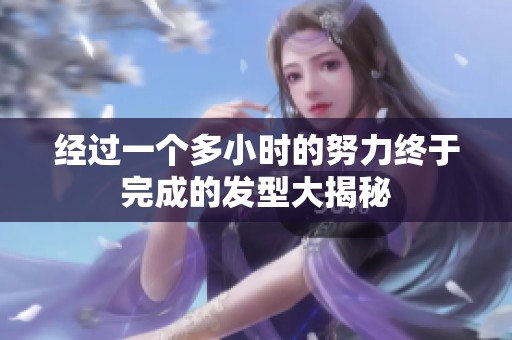 经过一个多小时的努力终于完成的发型大揭秘