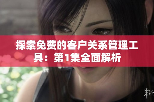 探索免费的客户关系管理工具：第1集全面解析