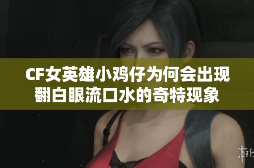 CF女英雄小鸡仔为何会出现翻白眼流口水的奇特现象
