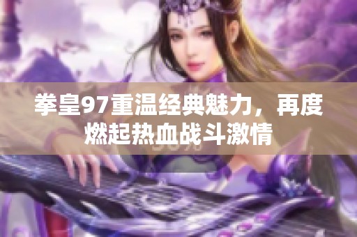 拳皇97重温经典魅力，再度燃起热血战斗激情