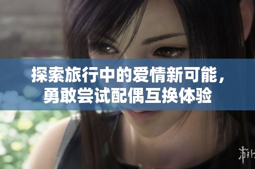 探索旅行中的爱情新可能，勇敢尝试配偶互换体验