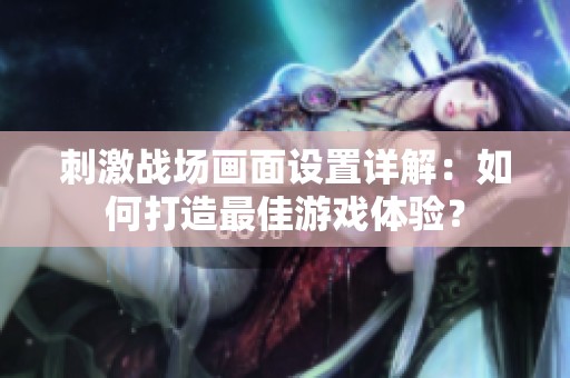 刺激战场画面设置详解：如何打造最佳游戏体验？