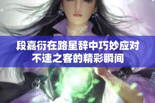 段嘉衍在路星辞中巧妙应对不速之客的精彩瞬间
