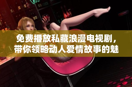 免费播放私藏浪漫电视剧，带你领略动人爱情故事的魅力