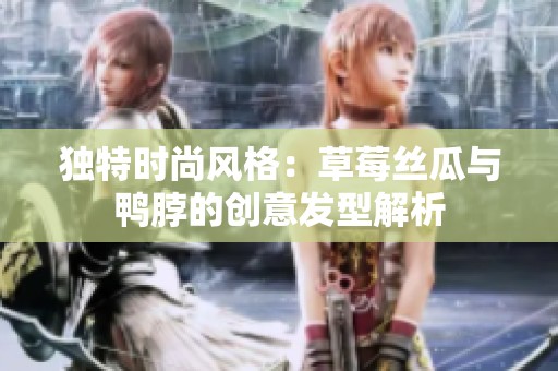 独特时尚风格：草莓丝瓜与鸭脖的创意发型解析
