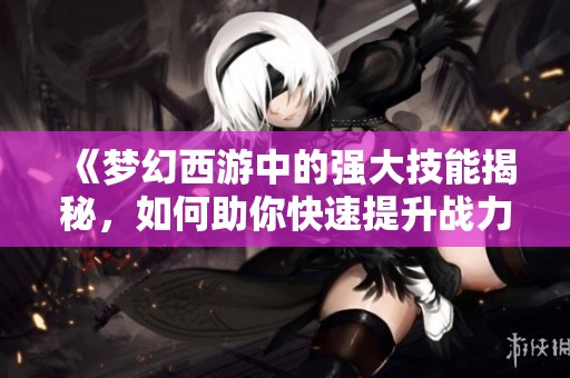 《梦幻西游中的强大技能揭秘，如何助你快速提升战力》