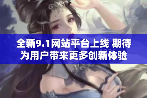 全新9.1网站平台上线 期待为用户带来更多创新体验
