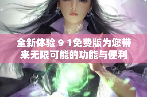 全新体验 9 1免费版为您带来无限可能的功能与便利