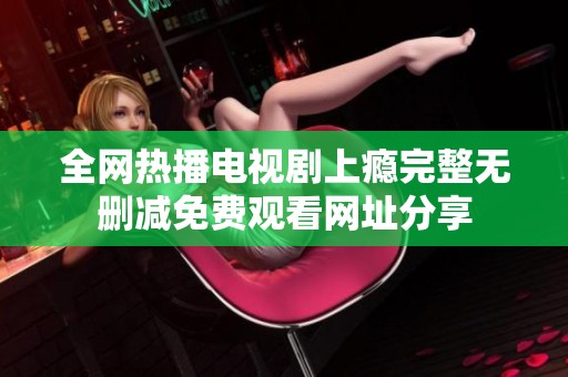 全网热播电视剧上瘾完整无删减免费观看网址分享