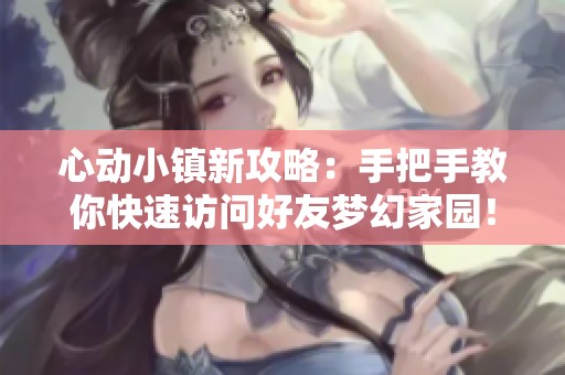 心动小镇新攻略：手把手教你快速访问好友梦幻家园！
