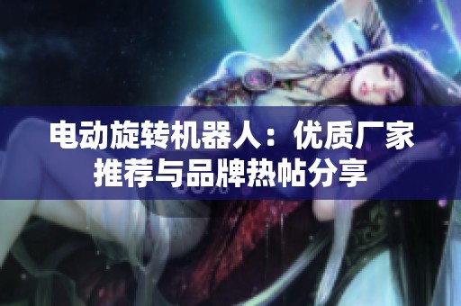 电动旋转机器人：优质厂家推荐与品牌热帖分享