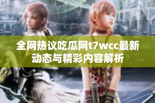 全网热议吃瓜网t7wcc最新动态与精彩内容解析