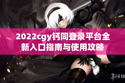 2022cgy钙同登录平台全新入口指南与使用攻略
