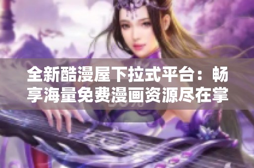 全新酷漫屋下拉式平台：畅享海量免费漫画资源尽在掌握