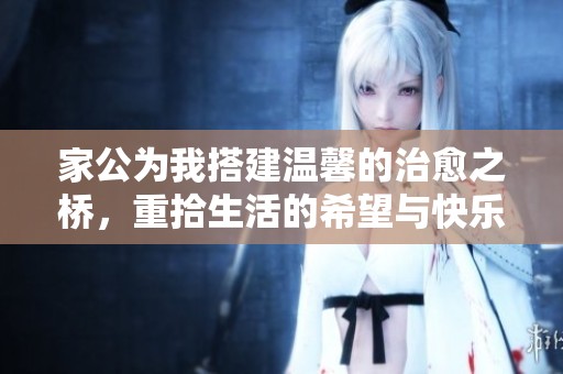 家公为我搭建温馨的治愈之桥，重拾生活的希望与快乐