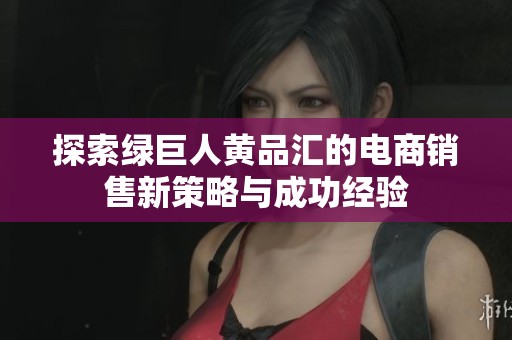 探索绿巨人黄品汇的电商销售新策略与成功经验