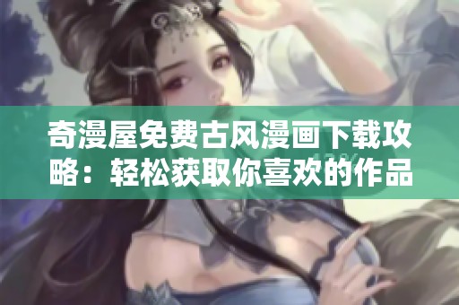 奇漫屋免费古风漫画下载攻略：轻松获取你喜欢的作品