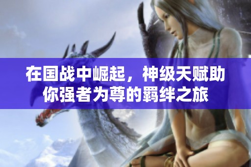 在国战中崛起，神级天赋助你强者为尊的羁绊之旅