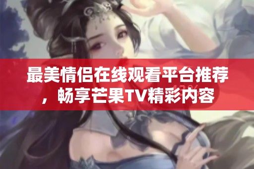 最美情侣在线观看平台推荐，畅享芒果TV精彩内容