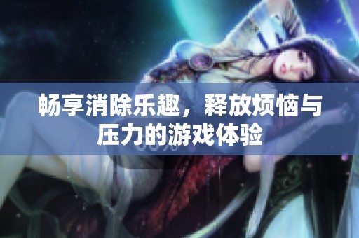 畅享消除乐趣，释放烦恼与压力的游戏体验