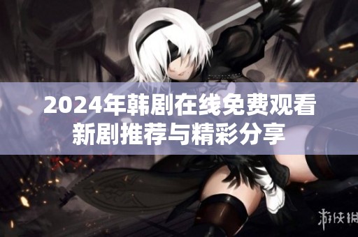 2024年韩剧在线免费观看新剧推荐与精彩分享