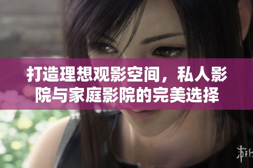 打造理想观影空间，私人影院与家庭影院的完美选择