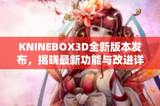 KNINEBOX3D全新版本发布，揭晓最新功能与改进详情