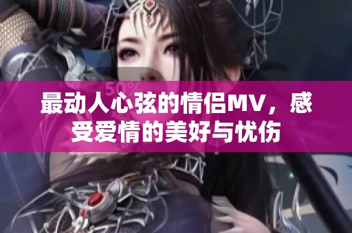 最动人心弦的情侣MV，感受爱情的美好与忧伤