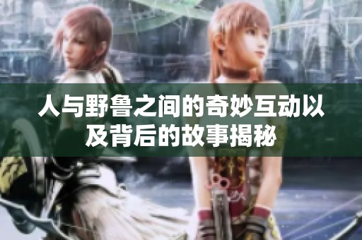 人与野鲁之间的奇妙互动以及背后的故事揭秘