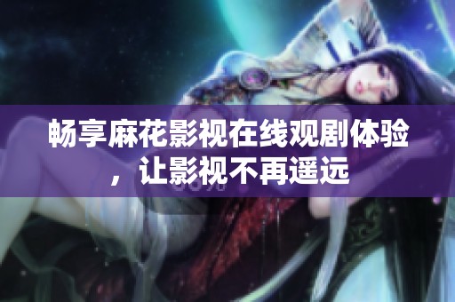 畅享麻花影视在线观剧体验，让影视不再遥远