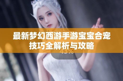 最新梦幻西游手游宝宝合宠技巧全解析与攻略