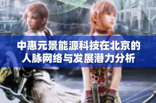 中惠元景能源科技在北京的人脉网络与发展潜力分析