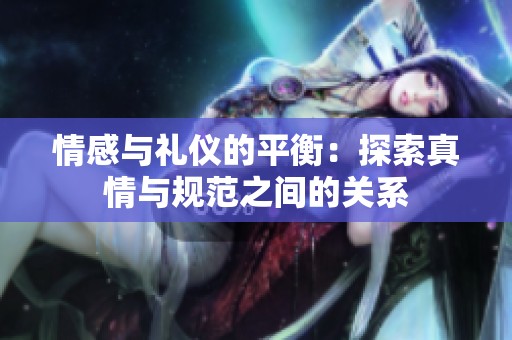 情感与礼仪的平衡：探索真情与规范之间的关系