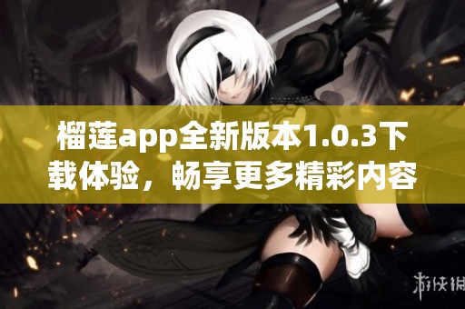 榴莲app全新版本1.0.3下载体验，畅享更多精彩内容
