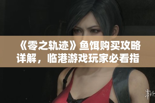 《零之轨迹》鱼饵购买攻略详解，临港游戏玩家必看指南