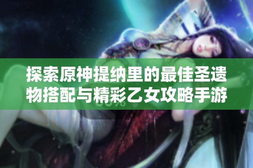探索原神提纳里的最佳圣遗物搭配与精彩乙女攻略手游推荐