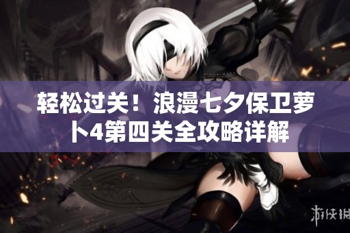 轻松过关！浪漫七夕保卫萝卜4第四关全攻略详解