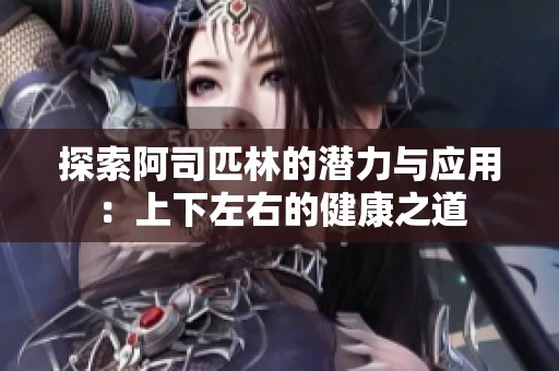 探索阿司匹林的潜力与应用：上下左右的健康之道