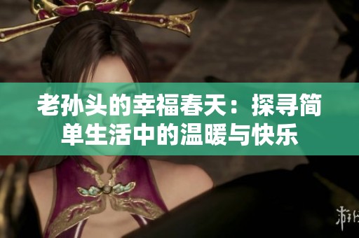 老孙头的幸福春天：探寻简单生活中的温暖与快乐