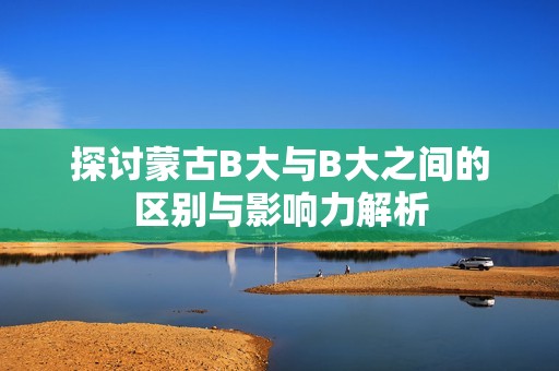 探讨蒙古B大与B大之间的区别与影响力解析