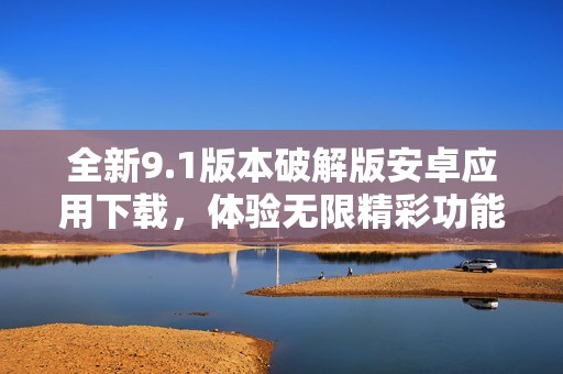 全新9.1版本破解版安卓应用下载，体验无限精彩功能