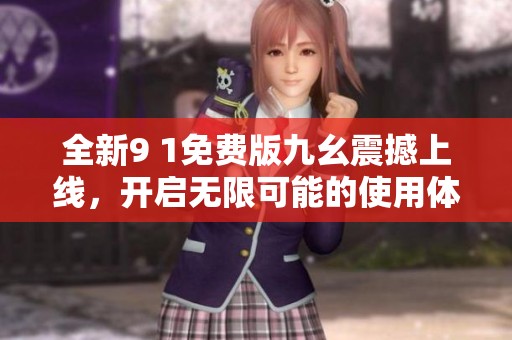 全新9 1免费版九幺震撼上线，开启无限可能的使用体验