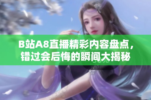 B站A8直播精彩内容盘点，错过会后悔的瞬间大揭秘