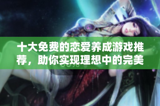 十大免费的恋爱养成游戏推荐，助你实现理想中的完美人生